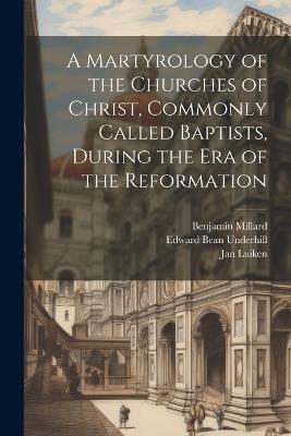 A Martyrology of the Churches of Christ, Commonly Called Baptists, During the era of the Reformation - Edward Bean Underhill,Benjamin Millard,Jan Luiken - cover