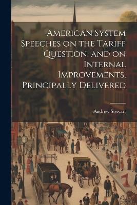 American System Speeches on the Tariff Question, and on Internal Improvements, Principally Delivered - Andrew Stewart - cover