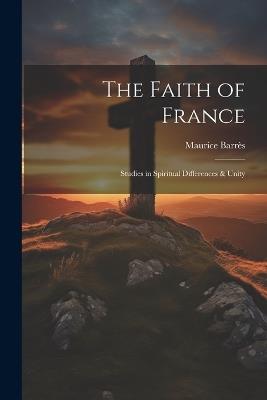 The Faith of France; Studies in Spiritual Differences & Unity - Maurice Barrès - cover