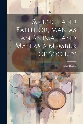 Science and Faith, or, Man as an Animal, and man as a Member of Society [microform]: With a Discuss - Anonymous - cover