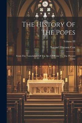 The History Of The Popes: From The Foundation Of The See Of Rome To The Present Time; Volume III - Samuel Hanson Cox - cover