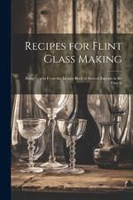 Recipes for Flint Glass Making: Being Leaves From the Mixing Book of Several Experts in the Flint G