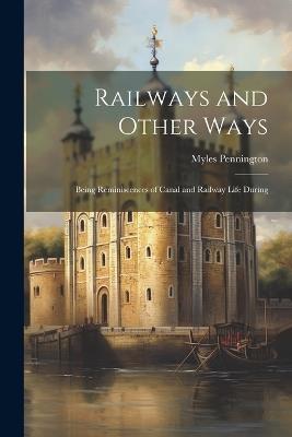 Railways and Other Ways: Being Reminiscences of Canal and Railway Life During - Myles Pennington - cover