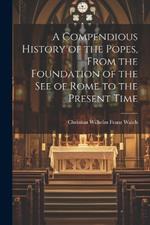 A Compendious History of the Popes, From the Foundation of the see of Rome to the Present Time