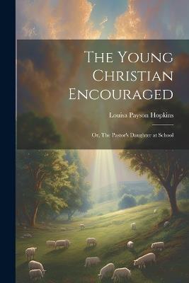 The Young Christian Encouraged [microform]; or, The Pastor's Daughter at School - Louisa Payson Hopkins - cover