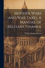 Modern Wars and War Taxes, A Manual of Military Finance