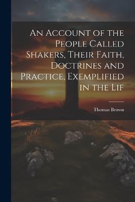 An Account of the People Called Shakers, Their Faith, Doctrines and Practice, Exemplified in the Lif - Thomas Brown - cover