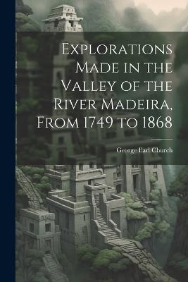 Explorations Made in the Valley of the River Madeira, From 1749 to 1868 - George Earl Church - cover