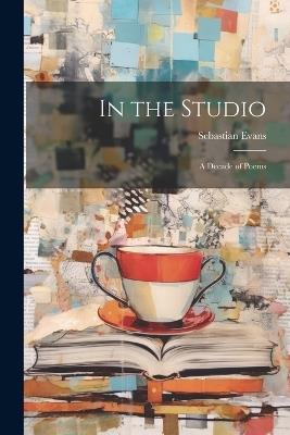 In the Studio: A Decade of Poems - Sebastian Evans - cover