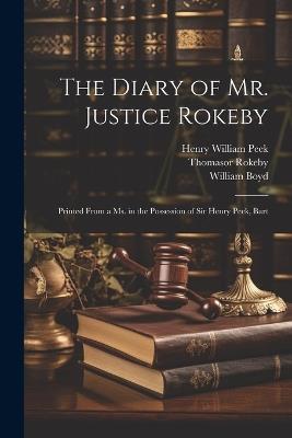 The Diary of Mr. Justice Rokeby: Printed From a ms. in the Possession of Sir Henry Peek, Bart - Thomasor Rokeby,Henry William Peek,William Boyd - cover