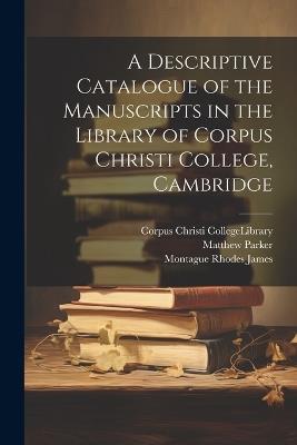 A Descriptive Catalogue of the Manuscripts in the Library of Corpus Christi College, Cambridge - Montague Rhodes James,Matthew Parker - cover