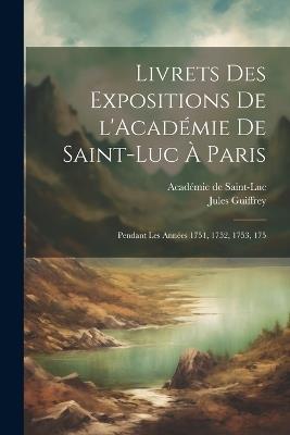 Livrets des expositions de l'Académie de Saint-Luc à Paris: Pendant les années 1751, 1752, 1753, 175 - Jules Guiffrey - cover