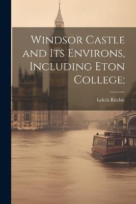 Windsor Castle and its Environs, Including Eton College; - Leitch Ritchie - cover