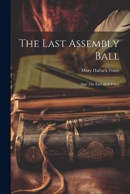 The Last Assembly Ball; and The Fate of A Voice - Mary Hallock Foote - cover