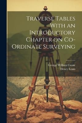 Traverse Tables With an Introductory Chapter on Co-ordinate Surveying - Henry Louis,George William Caunt - cover