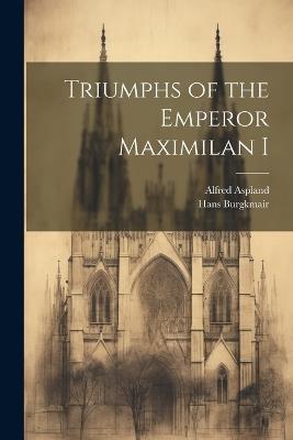 Triumphs of the Emperor Maximilan I - Alfred Aspland,Hans Burgkmair - cover