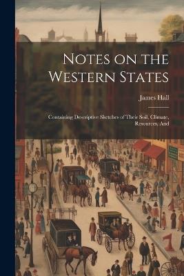 Notes on the Western States: Containing Descriptive Sketches of Their Soil, Climate, Resources, And - James Hall - cover