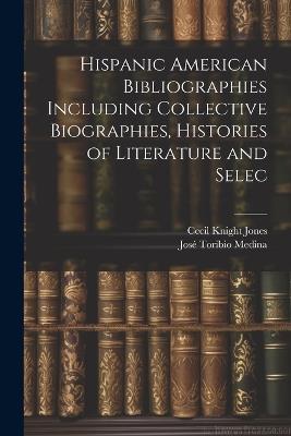 Hispanic American Bibliographies Including Collective Biographies, Histories of Literature and Selec - José Toribio Medina,Cecil Knight Jones - cover