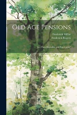 Old Age Pensions: Are They Desirable and Practicable? - Frederick Rogers,Frederick Millar - cover