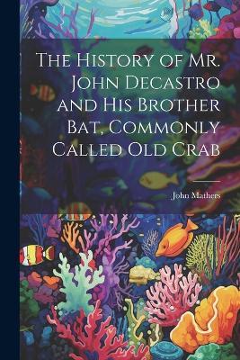 The History of Mr. John Decastro and His Brother Bat, Commonly Called Old Crab - John Mathers - cover