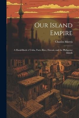 Our Island Empire; a Hand-book of Cuba, Porto Rico, Hawaii, and the Philippine Islands - Charles Morris - cover
