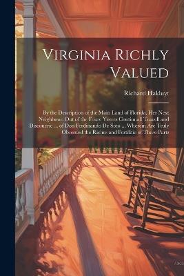 Virginia Richly Valued: By the Description of the Main Land of Florida, Her Next Neighbour: Out of the Foure Yeeres Continuall Trauell and Discouerie ... of Don Ferdinando De Soto ... Wherein Are Truly Obserued the Riches and Fertilitie of Those Parts - Richard Hakluyt - cover