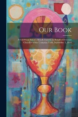 Our Book: A Call From Salem's Watch-Towers, in Behalf of Destitute Churches of the Unitarian Faith. September 5, 1844 - Anonymous - cover