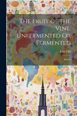 The Fruit of the Vine, Unfermented Or Fermented: Which? - John Ellis - cover