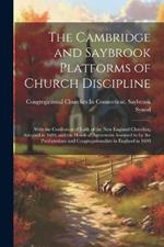 The Cambridge and Saybrook Platforms of Church Discipline: With the Confession of Faith of the New England Churches, Adopted in 1680; and the Heads of Agreement Assented to by the Presbyterians and Congregationalists in England in 1690