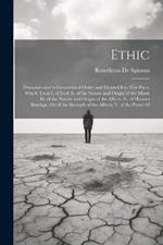 Ethic: Demonstrated in Geometrical Order and Divided Into Five Parts, Which Treat I. of God; Ii. of the Nature and Origin of the Mind; Iii. of the Nature and Origin of the Affects; Iv. of Human Bondage, Or of the Strength of the Affects; V. of the Power O