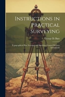 Instructions in Practical Surveying: Topographical Plan Drawing, and Sketching Ground Without Instruments - George D Burr - cover