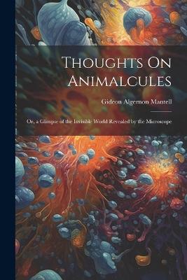 Thoughts On Animalcules: Or, a Glimpse of the Invisible World Revealed by the Microscope - Gideon Algernon Mantell - cover