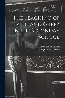 The Teaching of Latin and Greek in the Seconday School - Charles Edwin Bennett,George Prentice Bristol - cover