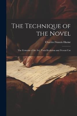 The Technique of the Novel: The Elements of the Art, Their Evolution and Present Use - Charles Francis Horne - cover