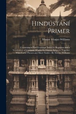 Hindústání Primer: Containing a First Grammar Suited to Beginners and a Vocabulary of Common Words On Various Subjects, Together With Useful Phrases and Short Stories: By Monier Williams - Monier Monier-Williams - cover