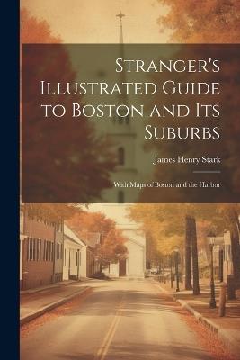 Stranger's Illustrated Guide to Boston and Its Suburbs: With Maps of Boston and the Harbor - James Henry Stark - cover