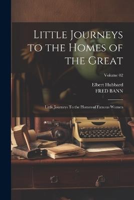 Little Journeys to the Homes of the Great: Little Journeys To the Homes of Famous Women; Volume 02 - Elbert Hubbard,Fred Bann - cover