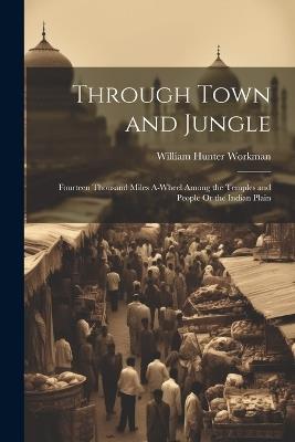 Through Town and Jungle: Fourteen Thousand Miles A-Wheel Among the Temples and People Or the Indian Plain - William Hunter Workman - cover