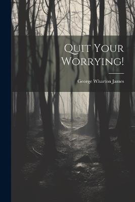 Quit Your Worrying! - George Wharton James - cover