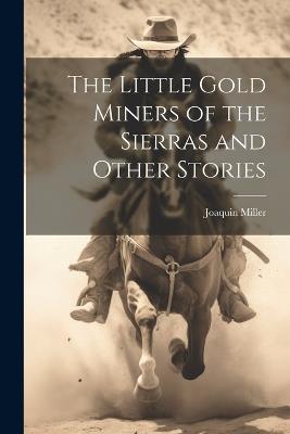 The Little Gold Miners of the Sierras and Other Stories - Joaquin Miller - cover