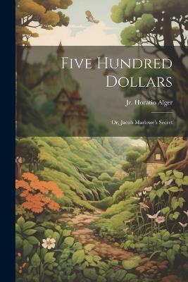 Five Hundred Dollars: Or, Jacob Marlowe's Secret - Horatio Alger - cover