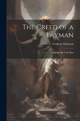 The Creed of a Layman: Apologia Pro Fide Mea - Frederic Harrison - cover