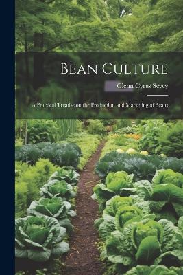 Bean Culture: A Practical Treatise on the Production and Marketing of Beans - Glenn Cyrus Sevey - cover