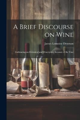 A Brief Discourse on Wine: Embracing an Historical and Descriptive Account of the Vine - James Lemoine Denman - cover