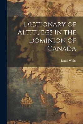 Dictionary of Altitudes in the Dominion of Canada - James White - cover