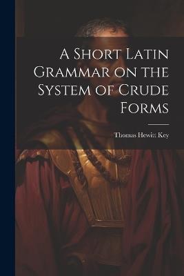 A Short Latin Grammar on the System of Crude Forms - Thomas Hewitt Key - cover