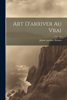 Art D'arriver au Vrai - Jaime Luciano Balmes - cover