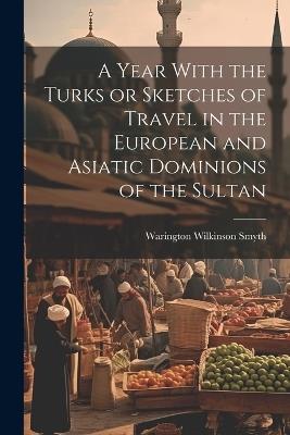 A Year With the Turks or Sketches of Travel in the European and Asiatic Dominions of the Sultan - Warington Wilkinson Smyth - cover