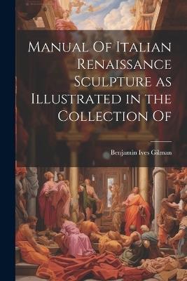 Manual Of Italian Renaissance Sculpture as Illustrated in the Collection Of - Benjamin Ives Gilman - cover