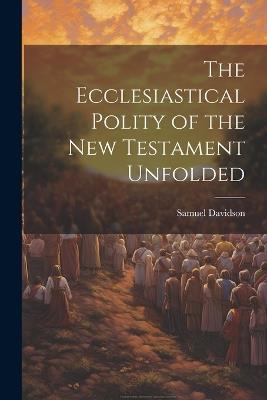 The Ecclesiastical Polity of the New Testament Unfolded - Samuel Davidson - cover